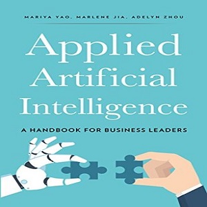 Applied Artificial Intelligence A Handbook for Business Leaders - Mariya Yao, Adelyn Zhou, Marlene Jia